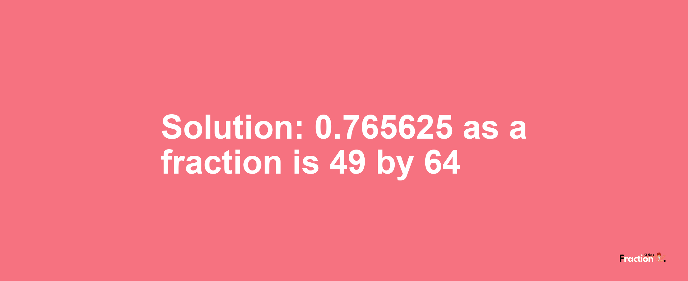 Solution:0.765625 as a fraction is 49/64